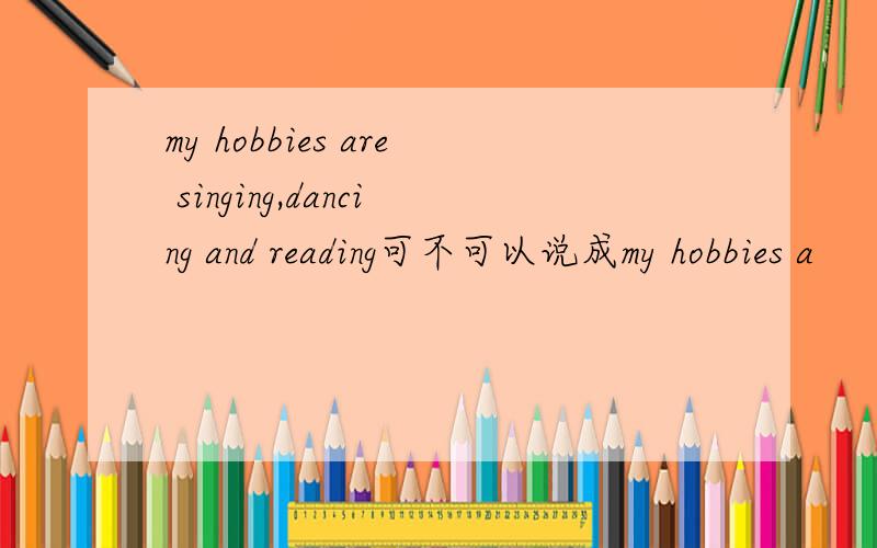 my hobbies are singing,dancing and reading可不可以说成my hobbies a