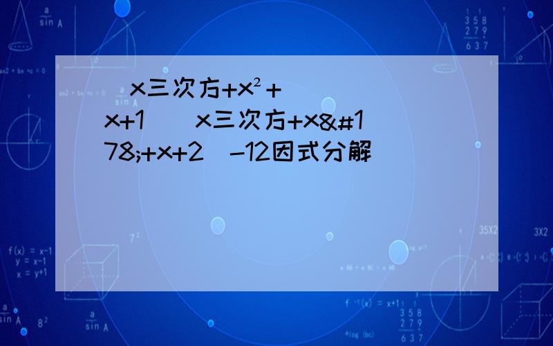 （x三次方+x²+x+1）（x三次方+x²+x+2）-12因式分解