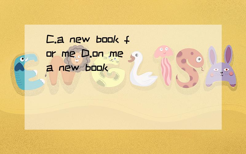 C.a new book for me D.on me a new book