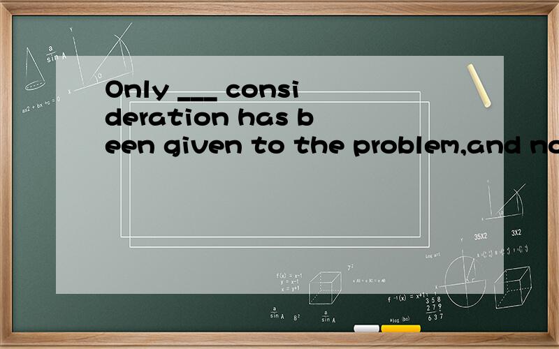Only ___ consideration has been given to the problem,and no