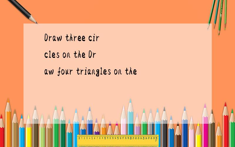 Draw three circles on the Draw four triangles on the