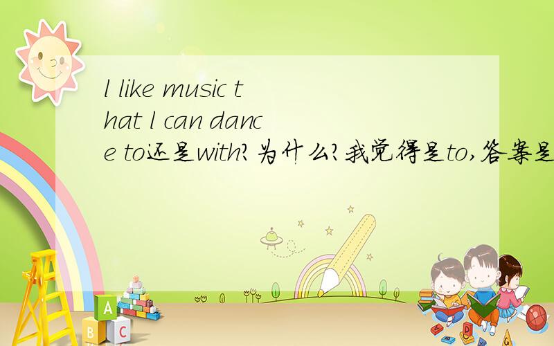 l like music that l can dance to还是with?为什么?我觉得是to,答案是with?
