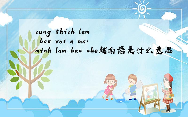 cung thich lam ban voi a ma.minh lam ban nhe越南语是什么意思