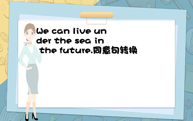 We can live under the sea in the future.同意句转换
