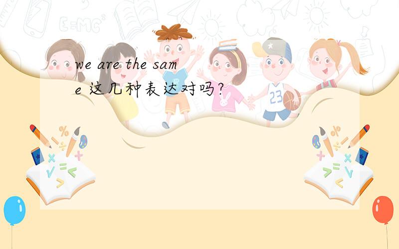 we are the same 这几种表达对吗?