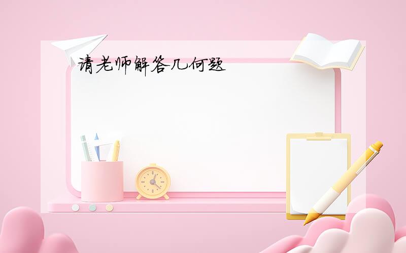 请老师解答几何题