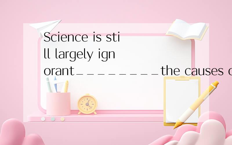Science is still largely ignorant________the causes of many