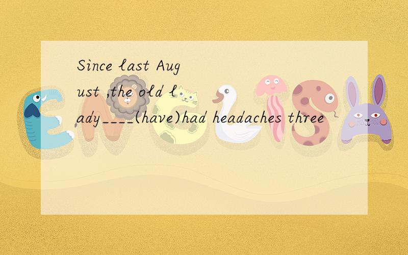 Since last August ,the old lady____(have)had headaches three