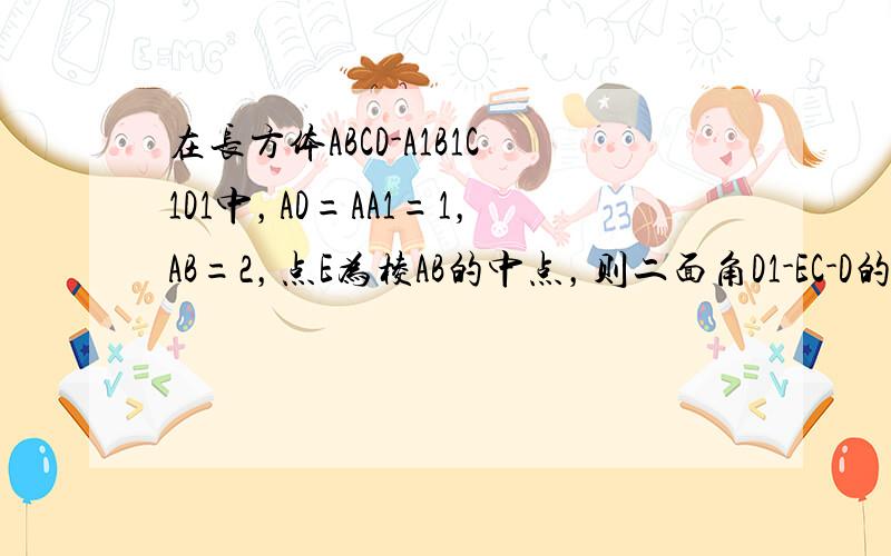 在长方体ABCD-A1B1C1D1中，AD=AA1=1，AB=2，点E为棱AB的中点，则二面角D1-EC-D的大小为__