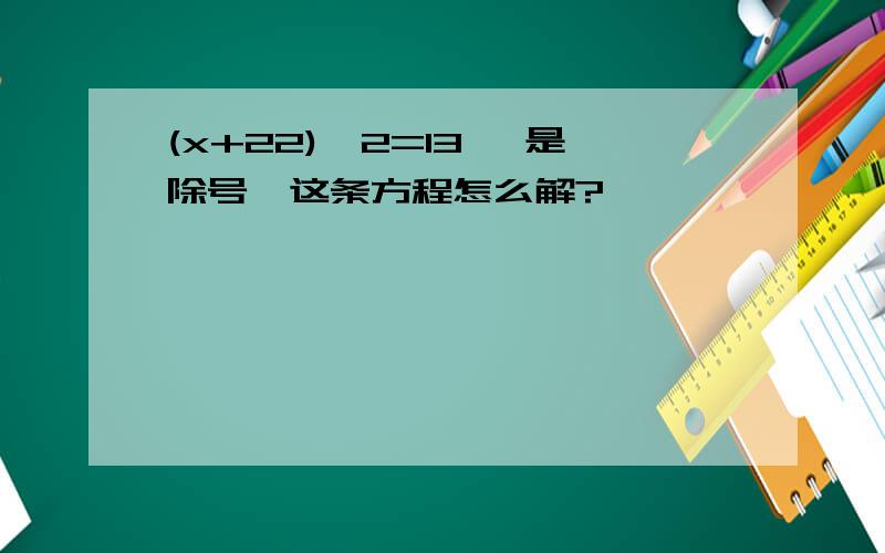 (x+22)*2=13 *是除号,这条方程怎么解?