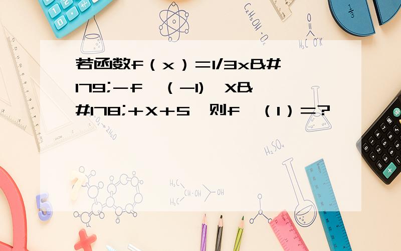 若函数f（x）＝1/3x³－f′（-1)×X²＋X＋5,则f′（1）＝?
