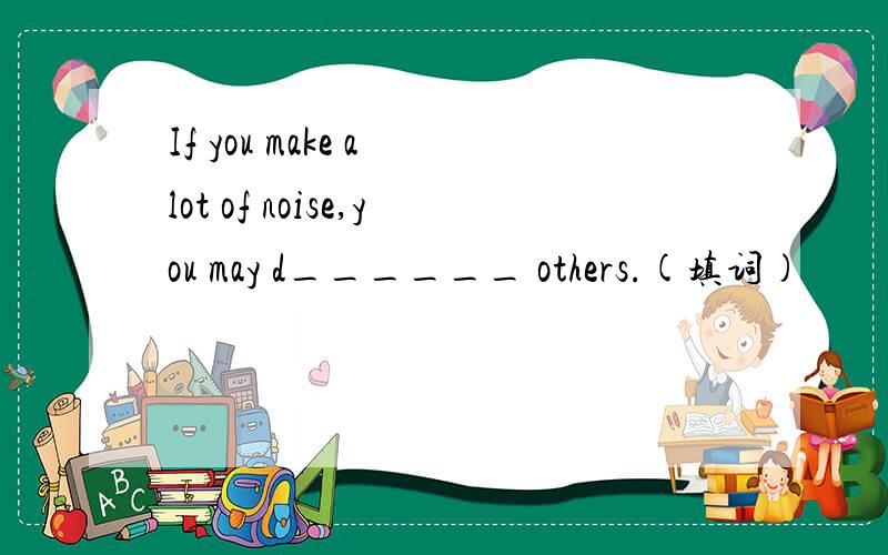 If you make a lot of noise,you may d______ others.(填词)