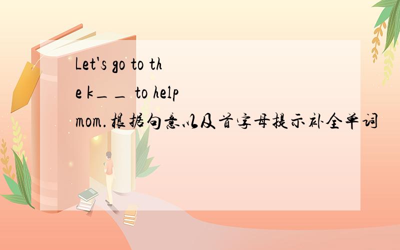 Let's go to the k__ to help mom.根据句意以及首字母提示补全单词