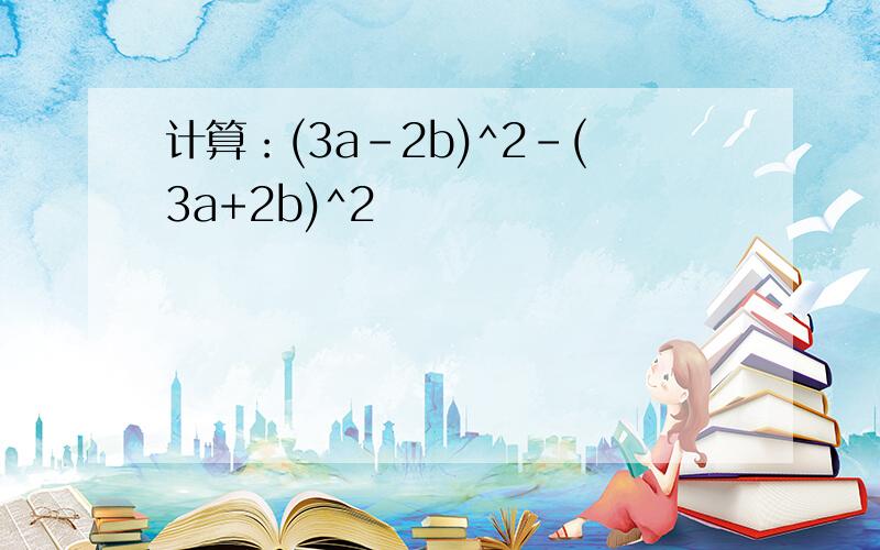 计算：(3a-2b)^2-(3a+2b)^2