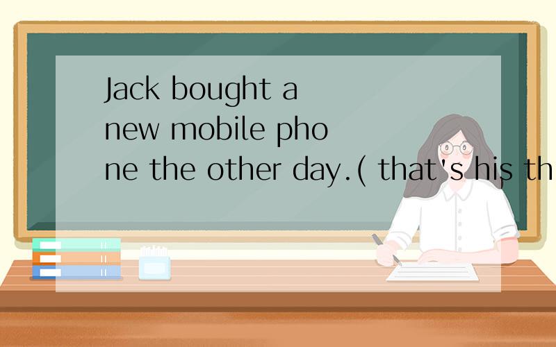 Jack bought a new mobile phone the other day.( that's his th