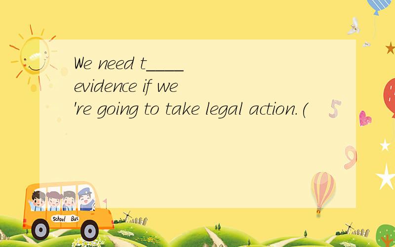 We need t____ evidence if we're going to take legal action.(
