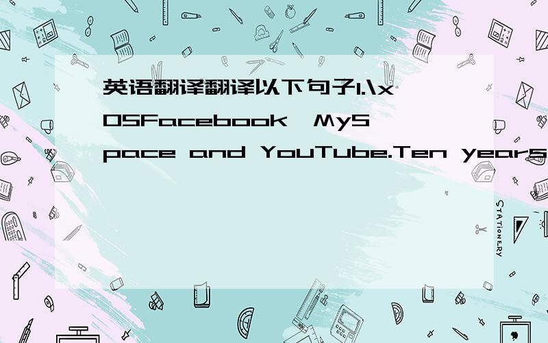 英语翻译翻译以下句子1.\x05Facebook,MySpace and YouTube.Ten years ago,t