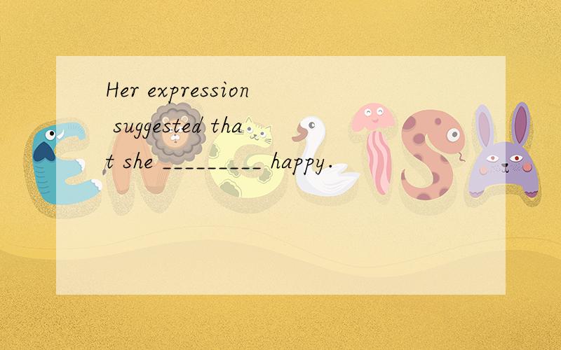 Her expression suggested that she _________ happy.