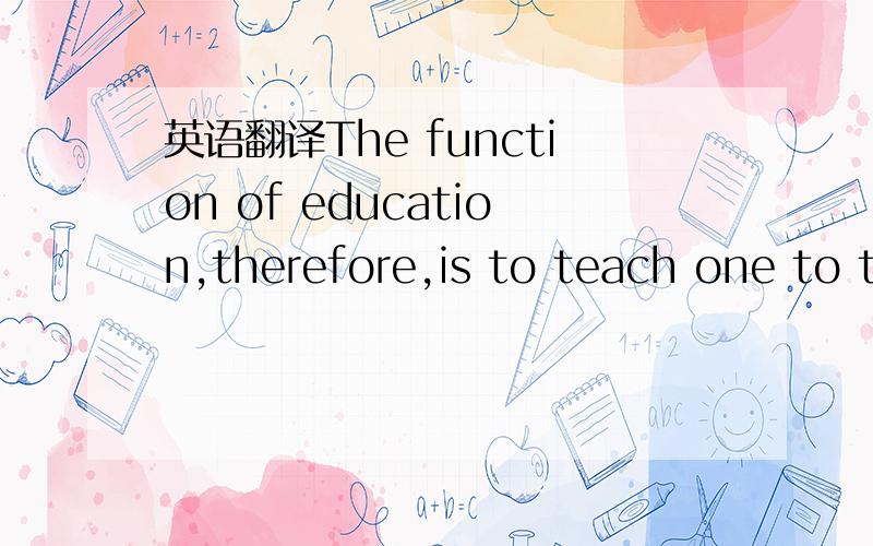 英语翻译The function of education,therefore,is to teach one to t