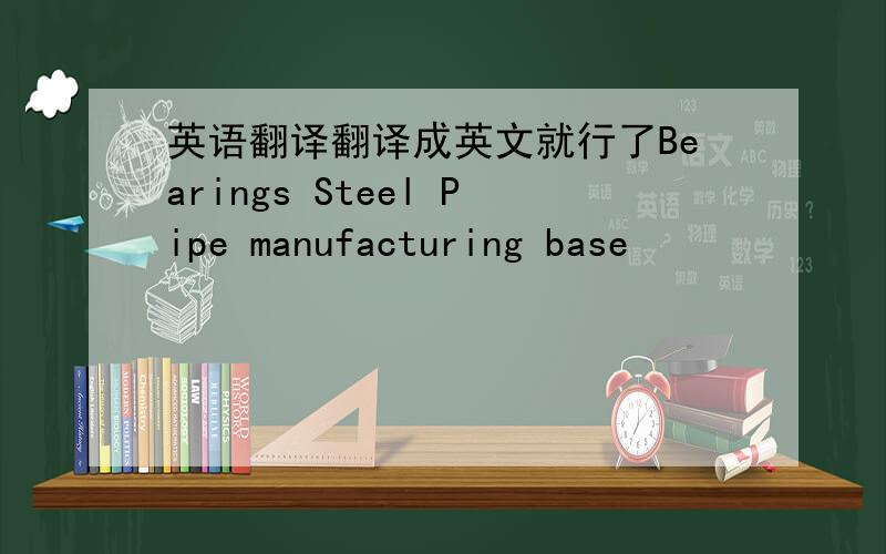 英语翻译翻译成英文就行了Bearings Steel Pipe manufacturing base