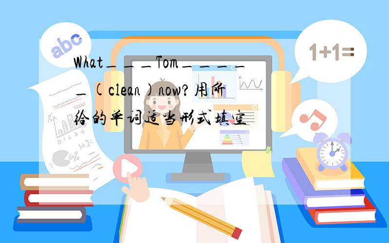 What___Tom_____(clean)now?用所给的单词适当形式填空
