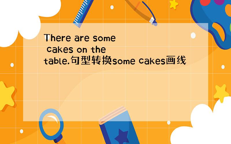 There are some cakes on the table.句型转换some cakes画线