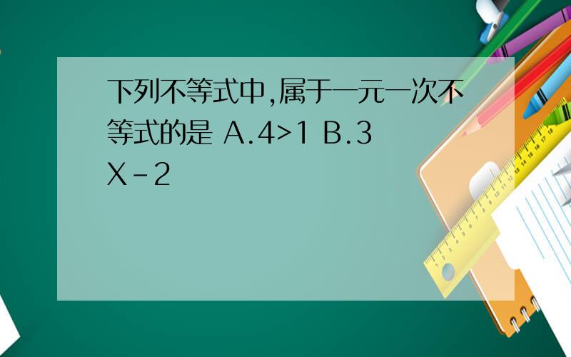 下列不等式中,属于一元一次不等式的是 A.4>1 B.3X-2