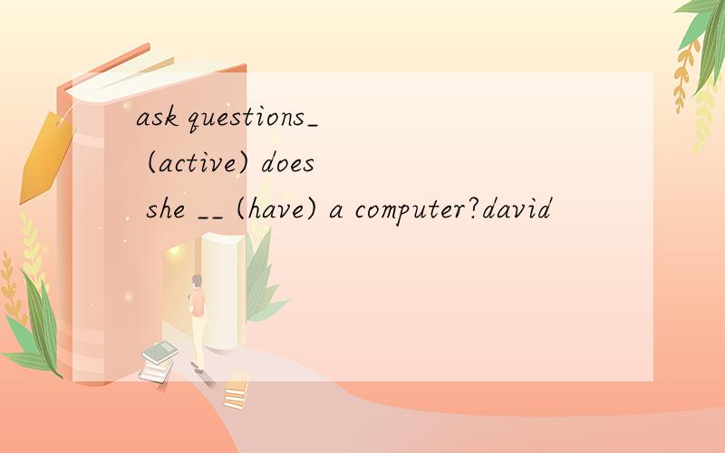 ask questions_ (active) does she __ (have) a computer?david