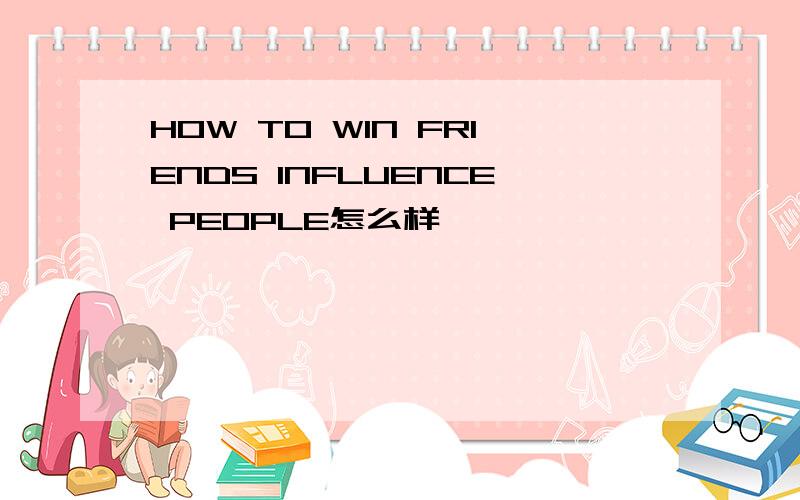 HOW TO WIN FRIENDS INFLUENCE PEOPLE怎么样
