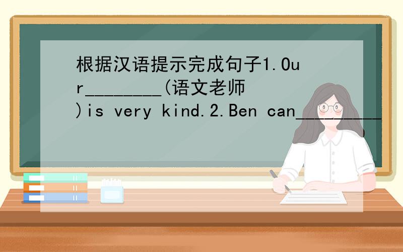根据汉语提示完成句子1.Our________(语文老师)is very kind.2.Ben can_________