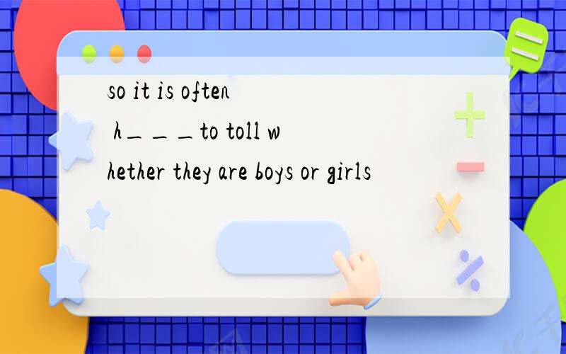 so it is often h___to toll whether they are boys or girls