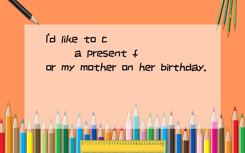 I'd like to c___ a present for my mother on her birthday.