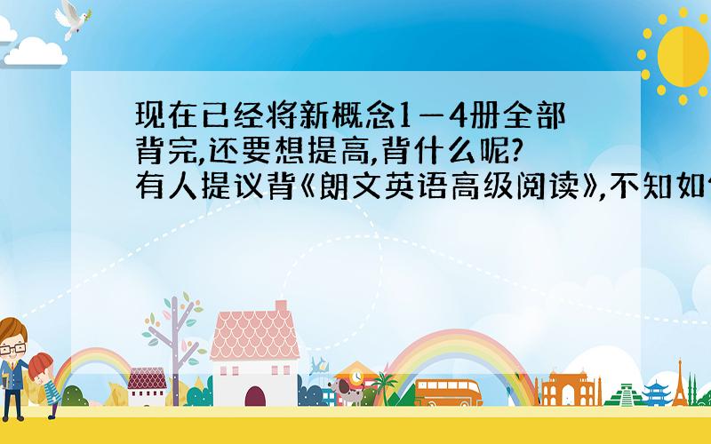 现在已经将新概念1—4册全部背完,还要想提高,背什么呢?有人提议背《朗文英语高级阅读》,不知如何?