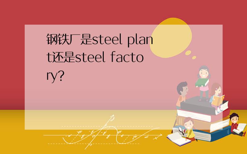 钢铁厂是steel plant还是steel factory?