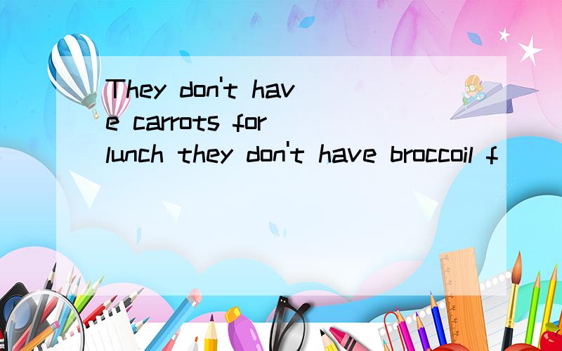 They don't have carrots for lunch they don't have broccoil f