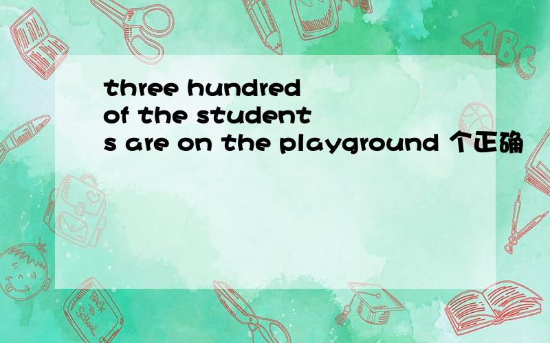 three hundred of the students are on the playground 个正确