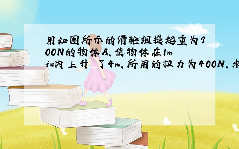 用如图所示的滑轮组提起重为900N的物体A,使物体在1min内上升 了4m,所用的拉力为400N,求：（不计绳重以及