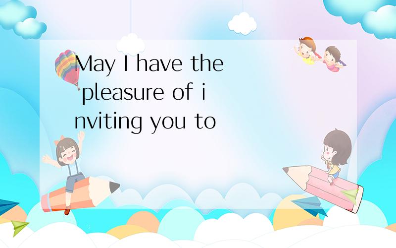 May I have the pleasure of inviting you to