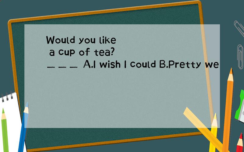 Would you like a cup of tea?＿＿＿ A.I wish I could B.Pretty we