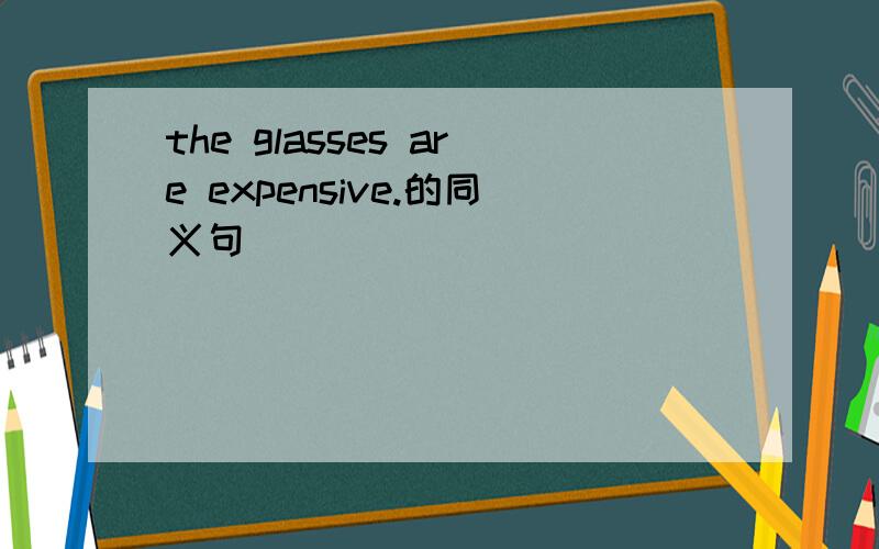 the glasses are expensive.的同义句