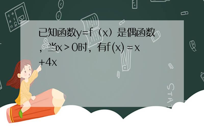 已知函数y=f（x）是偶函数，当x＞0时，有f(x)＝x+4x