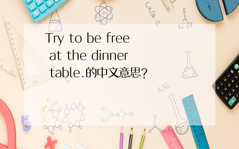 Try to be free at the dinner table.的中文意思?
