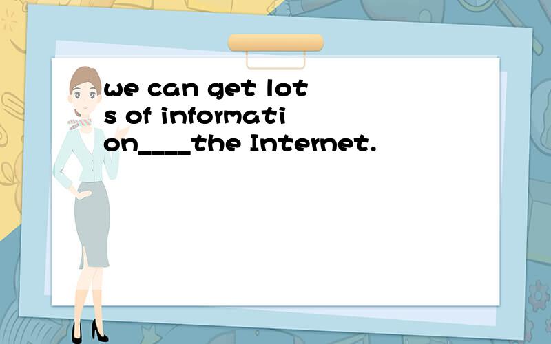 we can get lots of information____the Internet.