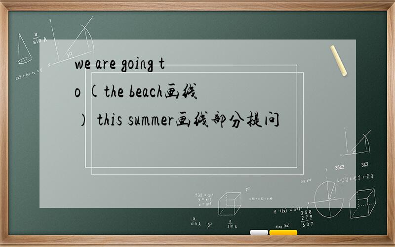 we are going to (the beach画线） this summer画线部分提问