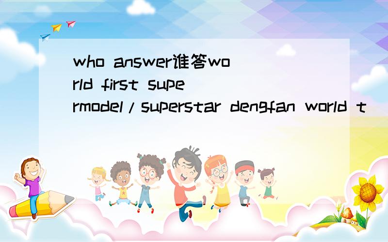 who answer谁答world first supermodel/superstar dengfan world t