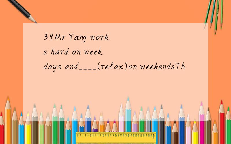 39Mr Yang works hard on weekdays and____(relax)on weekendsTh