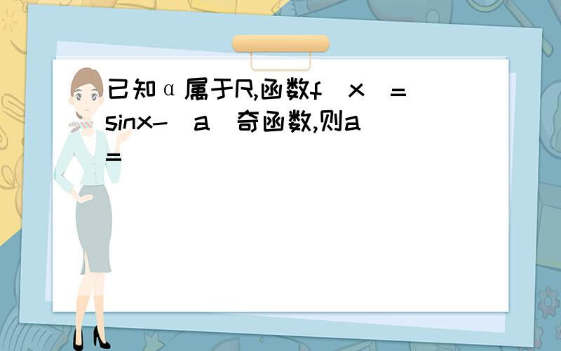 已知α属于R,函数f(x)=sinx-|a|奇函数,则a=