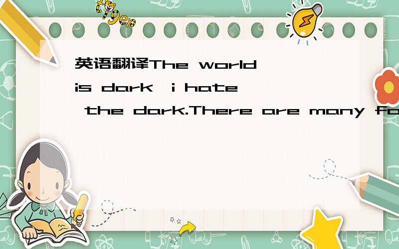 英语翻译The world is dark,i hate the dark.There are many foolish