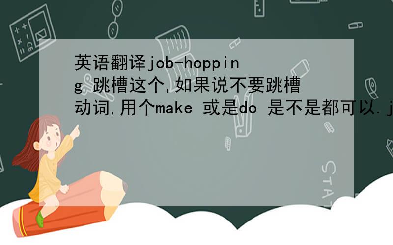 英语翻译job-hopping 跳槽这个,如果说不要跳槽动词,用个make 或是do 是不是都可以.job-hoppin