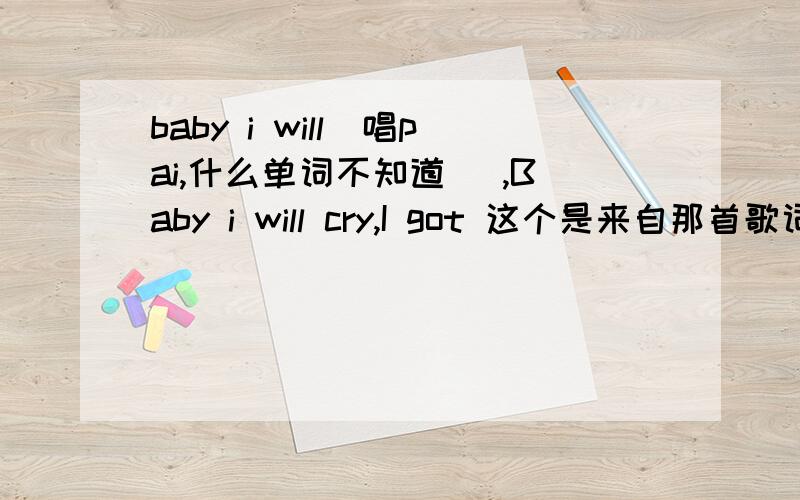 baby i will（唱pai,什么单词不知道） ,Baby i will cry,I got 这个是来自那首歌词的（